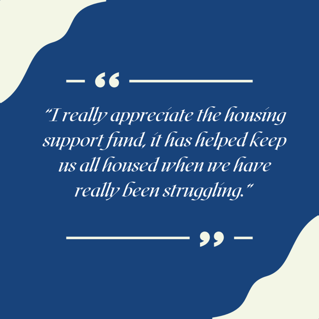 I really appreciate the housing support fund, it has helped keep us all housed when we have really been struggling.
